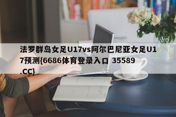 法罗群岛女足U17vs阿尔巴尼亚女足U17预测{6686体育登录入口 35589.CC}