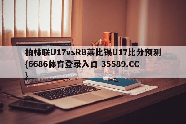 柏林联U17vsRB莱比锡U17比分预测{6686体育登录入口 35589.CC}
