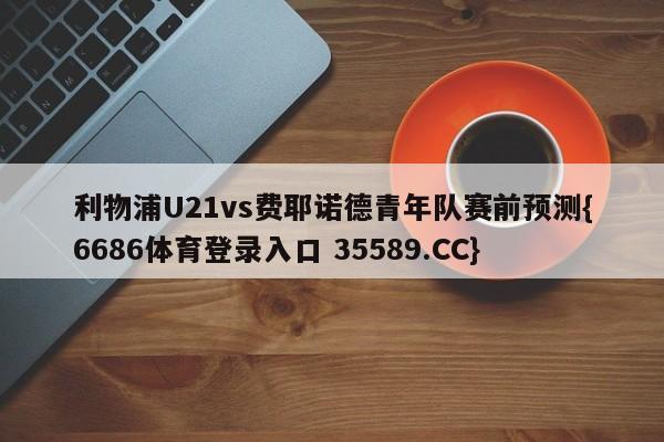 利物浦U21vs费耶诺德青年队赛前预测{6686体育登录入口 35589.CC}