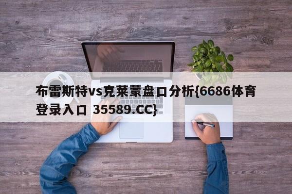 布雷斯特vs克莱蒙盘口分析{6686体育登录入口 35589.CC}