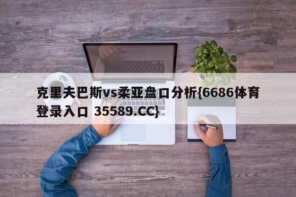 克里夫巴斯vs柔亚盘口分析{6686体育登录入口 35589.CC}