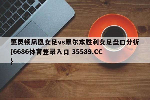 惠灵顿凤凰女足vs墨尔本胜利女足盘口分析{6686体育登录入口 35589.CC}