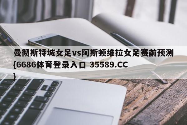 曼彻斯特城女足vs阿斯顿维拉女足赛前预测{6686体育登录入口 35589.CC}