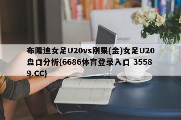 布隆迪女足U20vs刚果(金)女足U20盘口分析{6686体育登录入口 35589.CC}