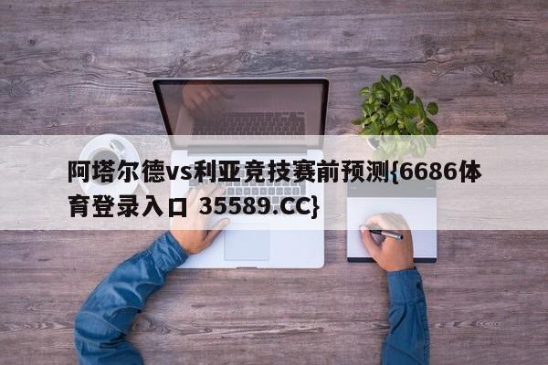 阿塔尔德vs利亚竞技赛前预测{6686体育登录入口 35589.CC}