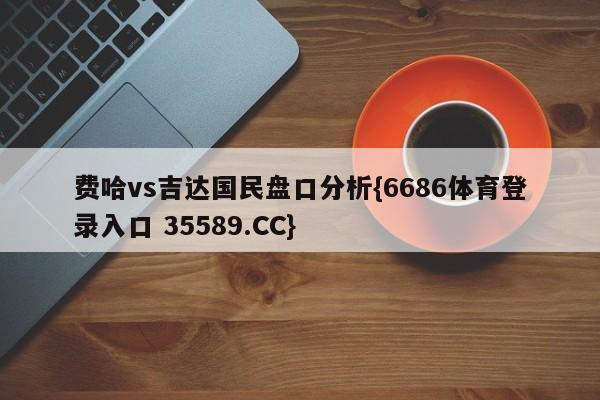 费哈vs吉达国民盘口分析{6686体育登录入口 35589.CC}