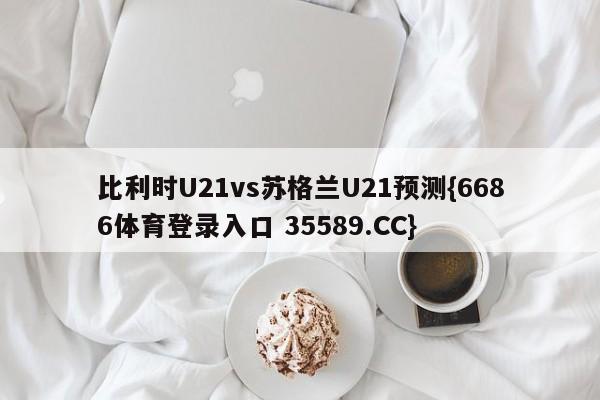 比利时U21vs苏格兰U21预测{6686体育登录入口 35589.CC}