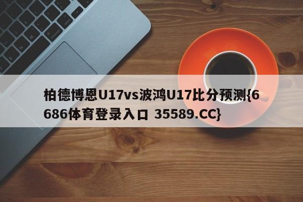 柏德博恩U17vs波鸿U17比分预测{6686体育登录入口 35589.CC}