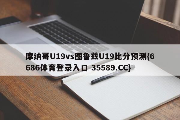 摩纳哥U19vs图鲁兹U19比分预测{6686体育登录入口 35589.CC}