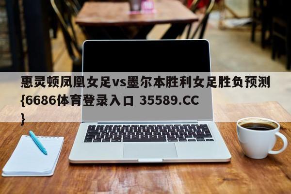 惠灵顿凤凰女足vs墨尔本胜利女足胜负预测{6686体育登录入口 35589.CC}