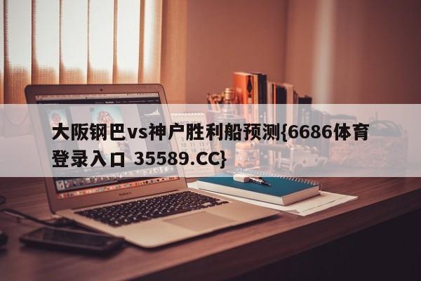 大阪钢巴vs神户胜利船预测{6686体育登录入口 35589.CC}