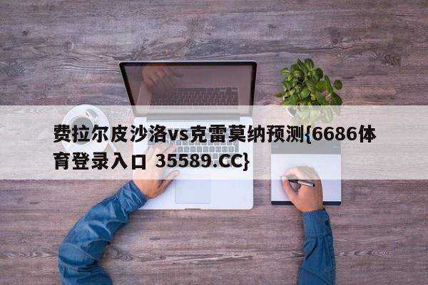 费拉尔皮沙洛vs克雷莫纳预测{6686体育登录入口 35589.CC}