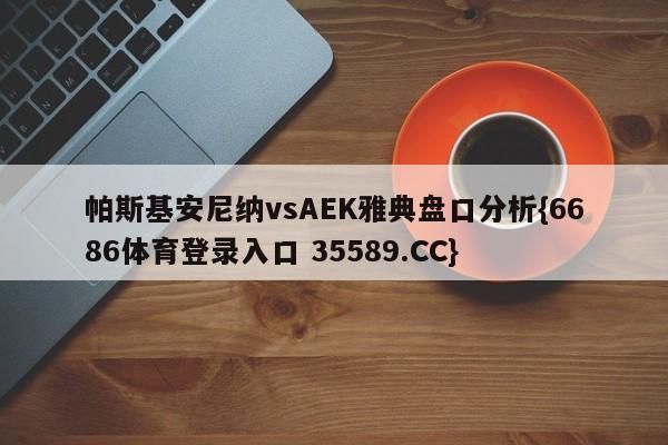 帕斯基安尼纳vsAEK雅典盘口分析{6686体育登录入口 35589.CC}
