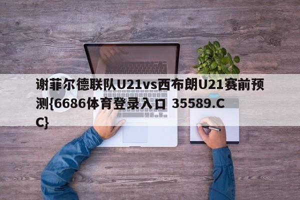谢菲尔德联队U21vs西布朗U21赛前预测{6686体育登录入口 35589.CC}