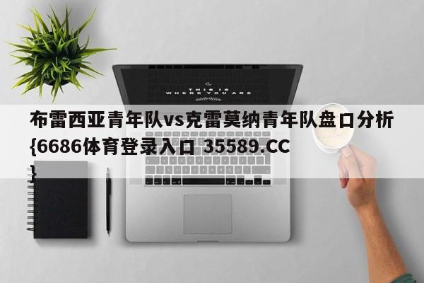 布雷西亚青年队vs克雷莫纳青年队盘口分析{6686体育登录入口 35589.CC}