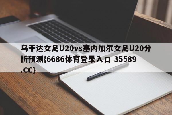 乌干达女足U20vs塞内加尔女足U20分析预测{6686体育登录入口 35589.CC}