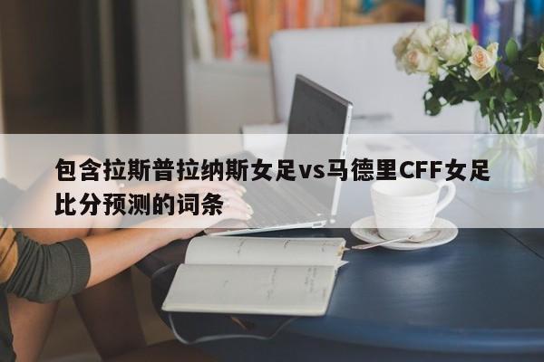 包含拉斯普拉纳斯女足vs马德里CFF女足比分预测的词条