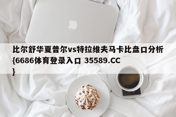 比尔舒华夏普尔vs特拉维夫马卡比盘口分析{6686体育登录入口 35589.CC}