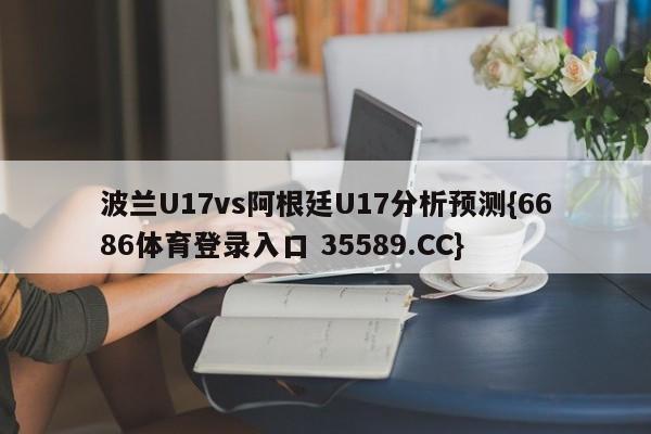 波兰U17vs阿根廷U17分析预测{6686体育登录入口 35589.CC}