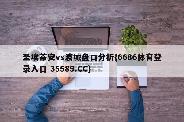 圣埃蒂安vs波城盘口分析{6686体育登录入口 35589.CC}