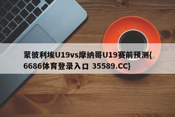 蒙彼利埃U19vs摩纳哥U19赛前预测{6686体育登录入口 35589.CC}