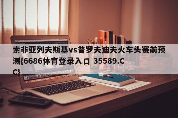 索非亚列夫斯基vs普罗夫迪夫火车头赛前预测{6686体育登录入口 35589.CC}