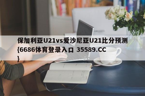 保加利亚U21vs爱沙尼亚U21比分预测{6686体育登录入口 35589.CC}