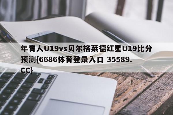 年青人U19vs贝尔格莱德红星U19比分预测{6686体育登录入口 35589.CC}