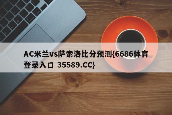 AC米兰vs萨索洛比分预测{6686体育登录入口 35589.CC}