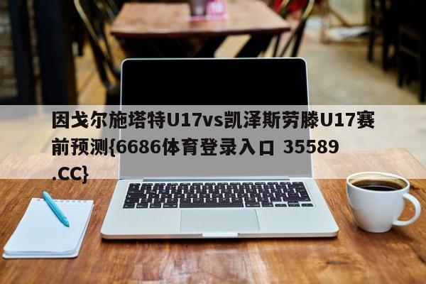 因戈尔施塔特U17vs凯泽斯劳滕U17赛前预测{6686体育登录入口 35589.CC}