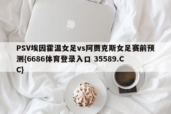 PSV埃因霍温女足vs阿贾克斯女足赛前预测{6686体育登录入口 35589.CC}