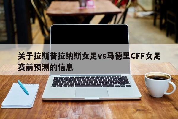 关于拉斯普拉纳斯女足vs马德里CFF女足赛前预测的信息