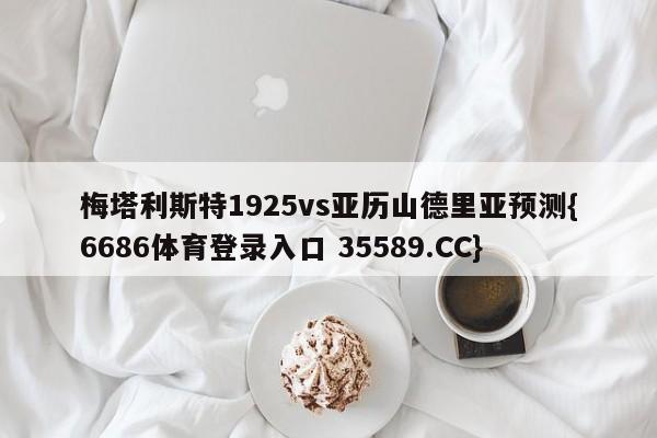梅塔利斯特1925vs亚历山德里亚预测{6686体育登录入口 35589.CC}