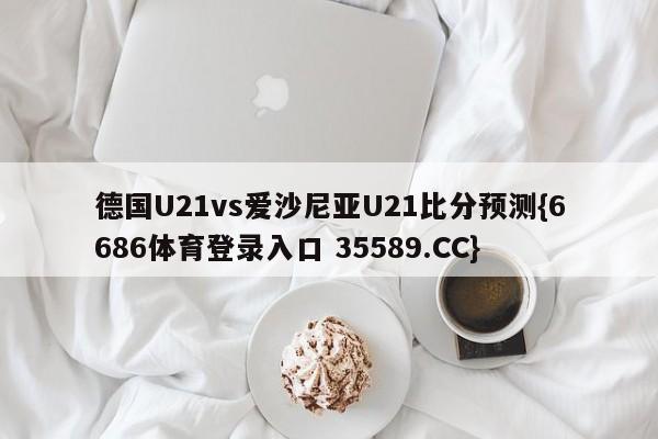 德国U21vs爱沙尼亚U21比分预测{6686体育登录入口 35589.CC}