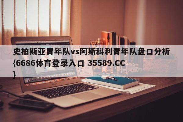 史柏斯亚青年队vs阿斯科利青年队盘口分析{6686体育登录入口 35589.CC}