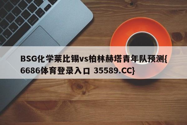 BSG化学莱比锡vs柏林赫塔青年队预测{6686体育登录入口 35589.CC}