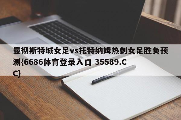 曼彻斯特城女足vs托特纳姆热刺女足胜负预测{6686体育登录入口 35589.CC}