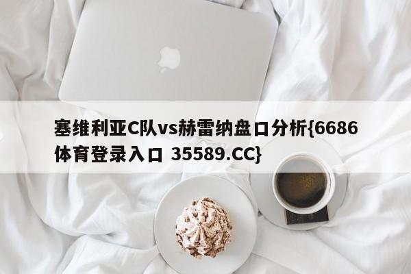 塞维利亚C队vs赫雷纳盘口分析{6686体育登录入口 35589.CC}