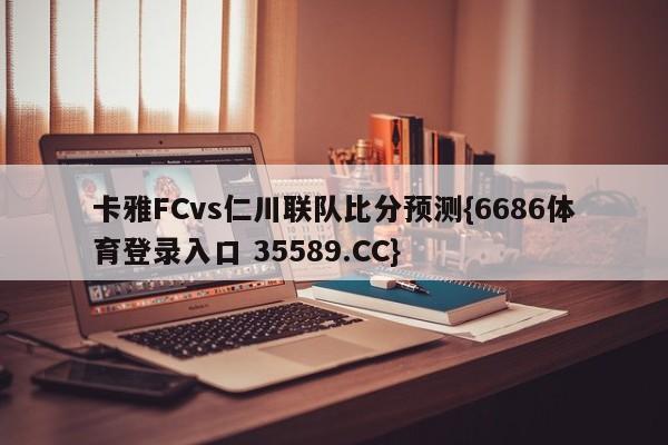 卡雅FCvs仁川联队比分预测{6686体育登录入口 35589.CC}